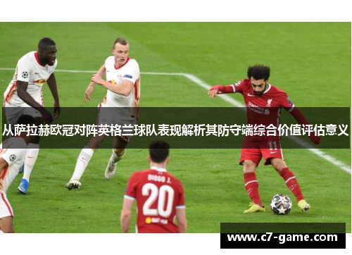 从萨拉赫欧冠对阵英格兰球队表现解析其防守端综合价值评估意义