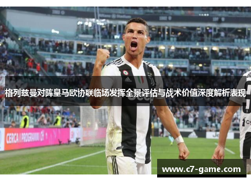 格列兹曼对阵皇马欧协联临场发挥全景评估与战术价值深度解析表现