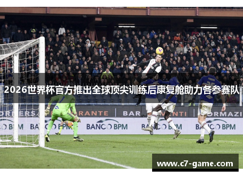 2026世界杯官方推出全球顶尖训练后康复舱助力各参赛队