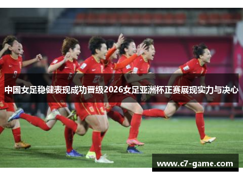 中国女足稳健表现成功晋级2026女足亚洲杯正赛展现实力与决心 中国女足稳健表现成功晋级2026女足亚洲杯正赛展现实力与决心
