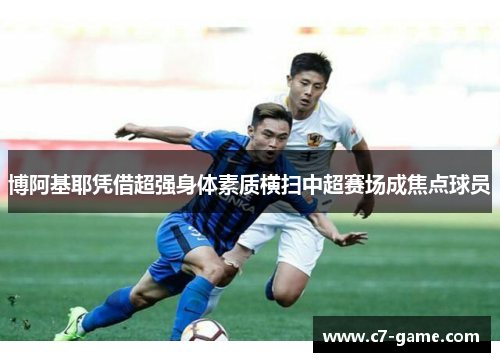 博阿基耶凭借超强身体素质横扫中超赛场成焦点球员