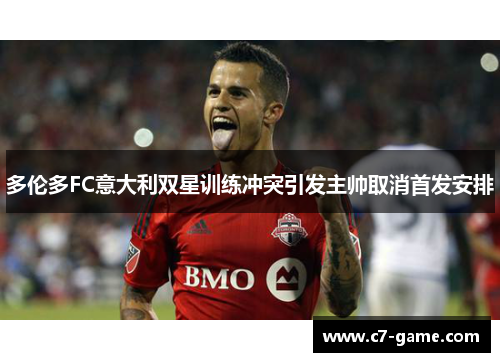 多伦多FC意大利双星训练冲突引发主帅取消首发安排