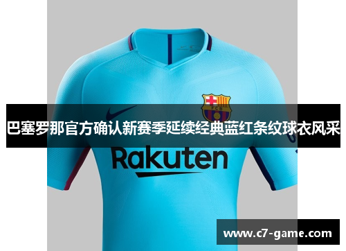 巴塞罗那官方确认新赛季延续经典蓝红条纹球衣风采