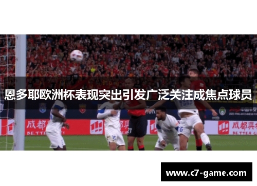 恩多耶欧洲杯表现突出引发广泛关注成焦点球员