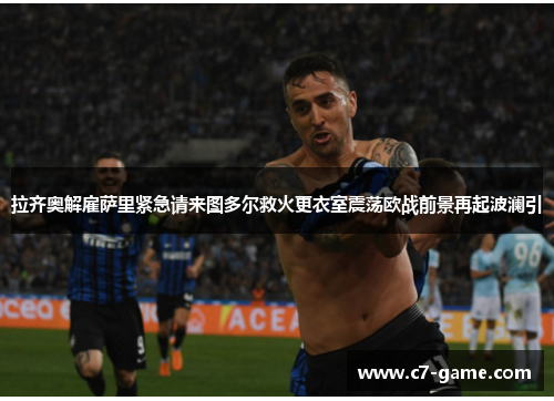 拉齐奥解雇萨里紧急请来图多尔救火更衣室震荡欧战前景再起波澜引