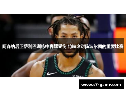 阿森纳后卫萨利巴训练中脚踝受伤 将缺席对阵波尔图的重要比赛 阿森纳后卫萨利巴训练中脚踝受伤 将缺席对阵波尔图的重要比赛