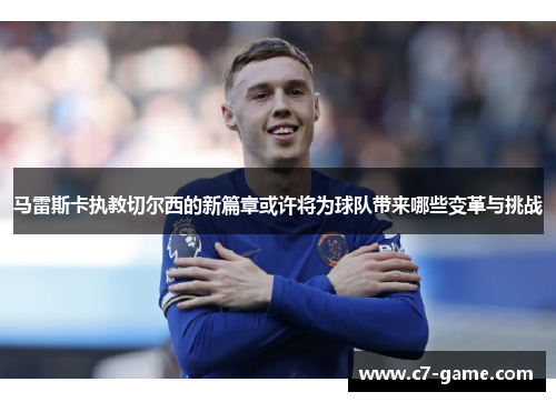 马雷斯卡执教切尔西的新篇章或许将为球队带来哪些变革与挑战