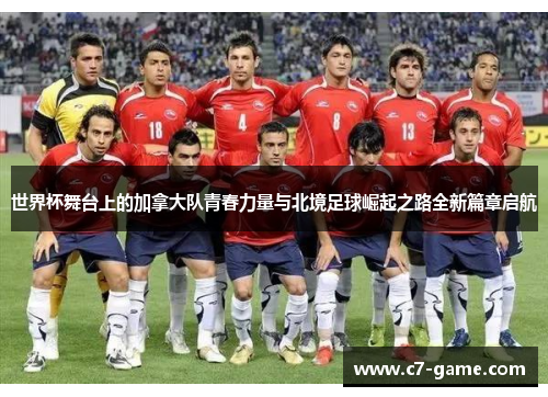 世界杯舞台上的加拿大队青春力量与北境足球崛起之路全新篇章启航