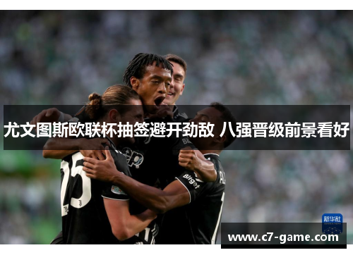 尤文图斯欧联杯抽签避开劲敌 八强晋级前景看好
