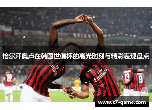 恰尔汗奥卢在韩国世俱杯的高光时刻与精彩表现盘点