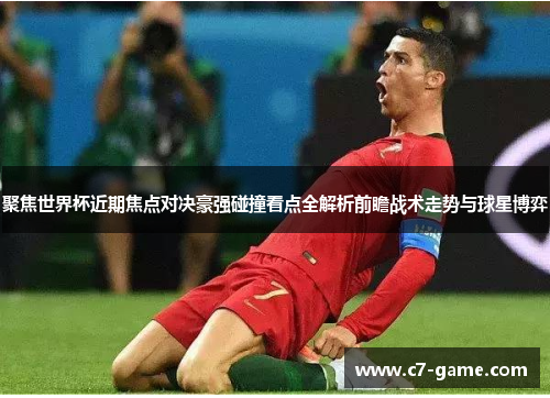 聚焦世界杯近期焦点对决豪强碰撞看点全解析前瞻战术走势与球星博弈