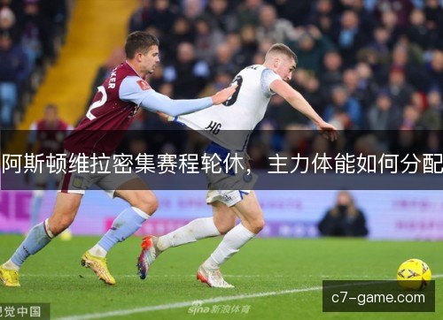 阿斯顿维拉密集赛程轮休，主力体能如何分配